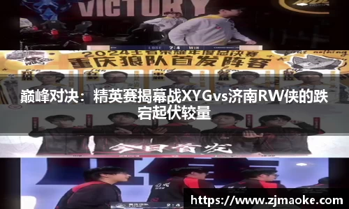 巅峰对决：精英赛揭幕战XYGvs济南RW侠的跌宕起伏较量