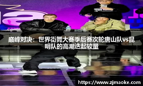 巅峰对决：世界街舞大赛季后赛次轮唐山队vs昆明队的高潮迭起较量