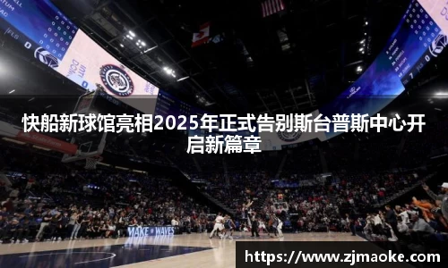 快船新球馆亮相2025年正式告别斯台普斯中心开启新篇章